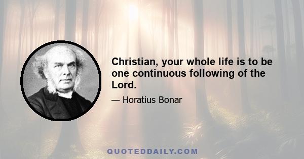 Christian, your whole life is to be one continuous following of the Lord.