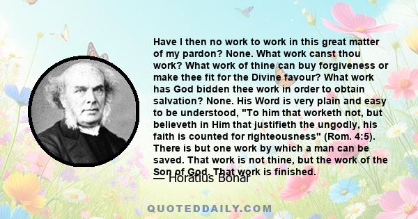 Have I then no work to work in this great matter of my pardon? None. What work canst thou work? What work of thine can buy forgiveness or make thee fit for the Divine favour? What work has God bidden thee work in order