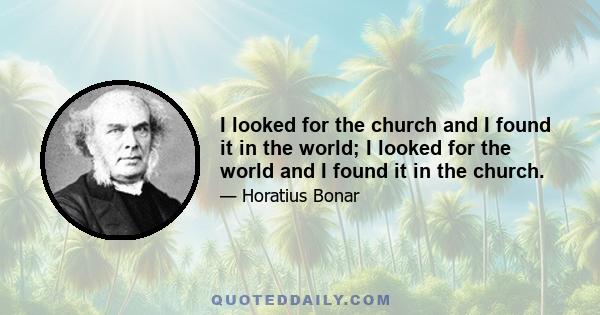 I looked for the church and I found it in the world; I looked for the world and I found it in the church.