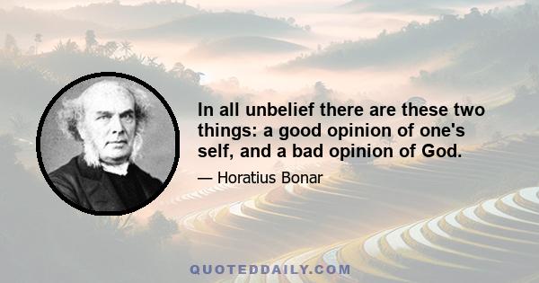 In all unbelief there are these two things: a good opinion of one's self, and a bad opinion of God.