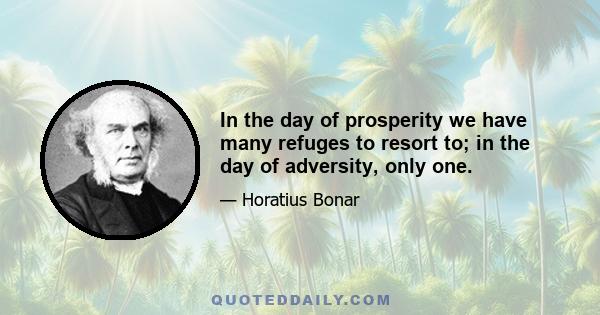 In the day of prosperity we have many refuges to resort to; in the day of adversity, only one.