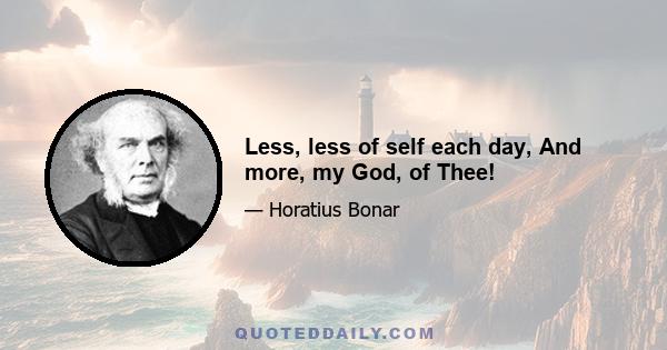 Less, less of self each day, And more, my God, of Thee!