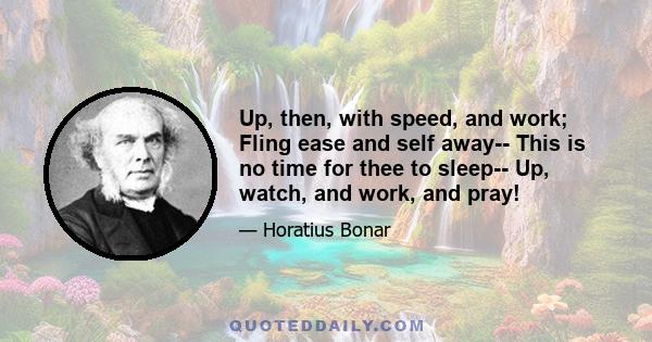 Up, then, with speed, and work; Fling ease and self away-- This is no time for thee to sleep-- Up, watch, and work, and pray!