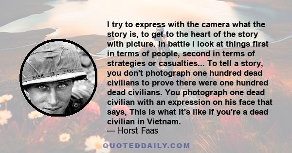 I try to express with the camera what the story is, to get to the heart of the story with picture. In battle I look at things first in terms of people, second in terms of strategies or casualties... To tell a story, you 