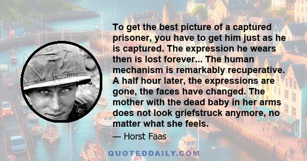 To get the best picture of a captured prisoner, you have to get him just as he is captured. The expression he wears then is lost forever... The human mechanism is remarkably recuperative. A half hour later, the