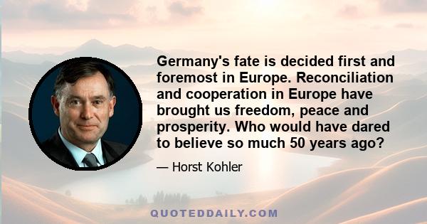 Germany's fate is decided first and foremost in Europe. Reconciliation and cooperation in Europe have brought us freedom, peace and prosperity. Who would have dared to believe so much 50 years ago?