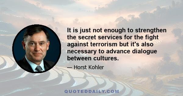 It is just not enough to strengthen the secret services for the fight against terrorism but it's also necessary to advance dialogue between cultures.