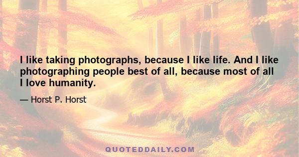 I like taking photographs, because I like life. And I like photographing people best of all, because most of all I love humanity.