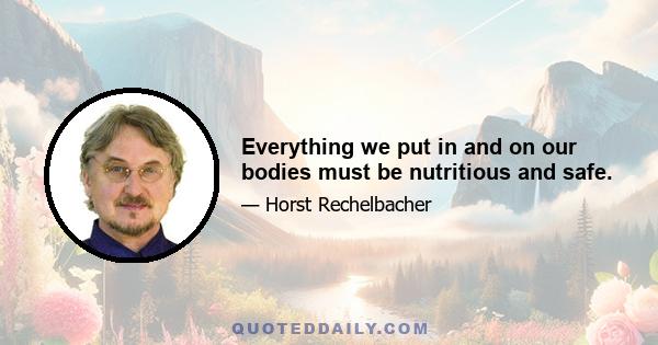 Everything we put in and on our bodies must be nutritious and safe.