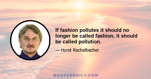 If fashion pollutes it should no longer be called fashion, it should be called pollution.