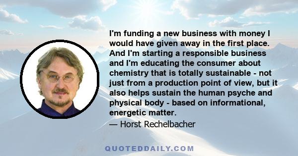 I'm funding a new business with money I would have given away in the first place. And I'm starting a responsible business and I'm educating the consumer about chemistry that is totally sustainable - not just from a