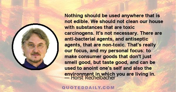 Nothing should be used anywhere that is not edible. We should not clean our house with substances that are toxic carcinogens. It's not necessary. There are anti-bacterial agents, and antiseptic agents, that are