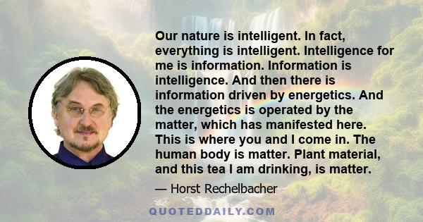 Our nature is intelligent. In fact, everything is intelligent. Intelligence for me is information. Information is intelligence. And then there is information driven by energetics. And the energetics is operated by the