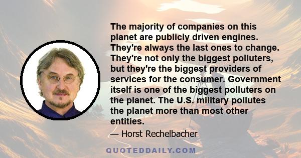 The majority of companies on this planet are publicly driven engines. They're always the last ones to change. They're not only the biggest polluters, but they're the biggest providers of services for the consumer.