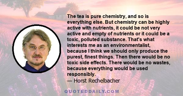 The tea is pure chemistry, and so is everything else. But chemistry can be highly active with nutrients, it could be not very active and empty of nutrients or it could be a toxic, polluted substance. That's what