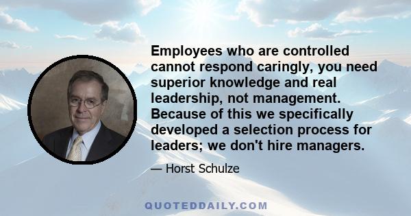 Employees who are controlled cannot respond caringly, you need superior knowledge and real leadership, not management. Because of this we specifically developed a selection process for leaders; we don't hire managers.