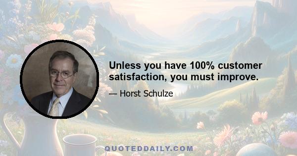 Unless you have 100% customer satisfaction, you must improve.