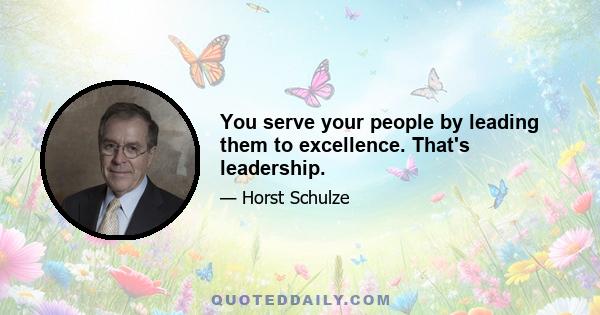 You serve your people by leading them to excellence. That's leadership.