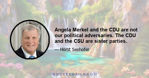 Angela Merkel and the CDU are not our political adversaries. The CDU and the CSU are sister parties.