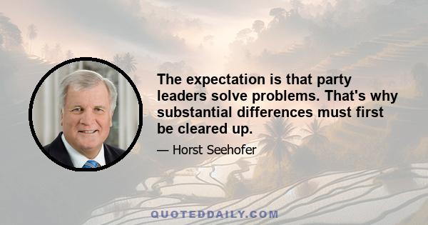 The expectation is that party leaders solve problems. That's why substantial differences must first be cleared up.