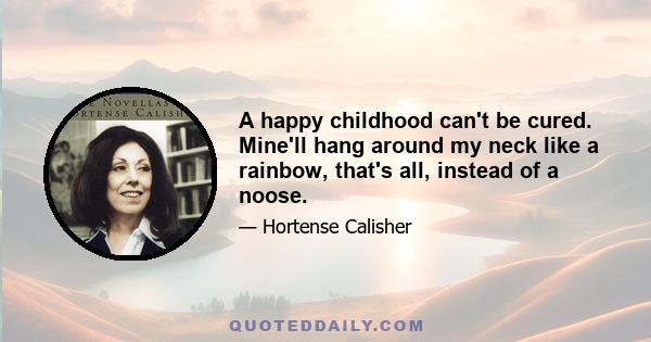 A happy childhood can't be cured. Mine'll hang around my neck like a rainbow, that's all, instead of a noose.