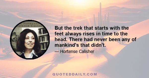 But the trek that starts with the feet always rises in time to the head. There had never been any of mankind's that didn't.