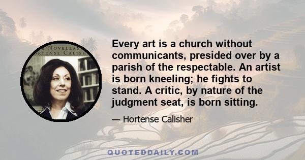 Every art is a church without communicants, presided over by a parish of the respectable. An artist is born kneeling; he fights to stand. A critic, by nature of the judgment seat, is born sitting.