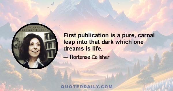 First publication is a pure, carnal leap into that dark which one dreams is life.