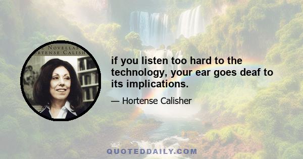 if you listen too hard to the technology, your ear goes deaf to its implications.