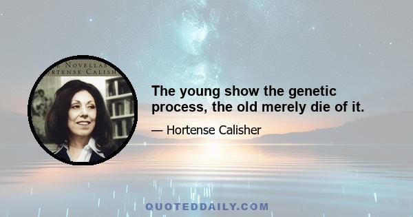 The young show the genetic process, the old merely die of it.