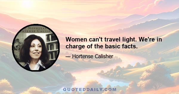 Women can't travel light. We're in charge of the basic facts.