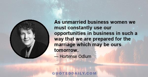 As unmarried business women we must constantly use our opportunities in business in such a way that we are prepared for the marriage which may be ours tomorrow.