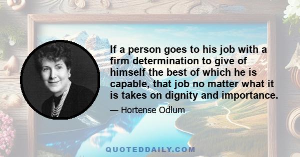 If a person goes to his job with a firm determination to give of himself the best of which he is capable, that job no matter what it is takes on dignity and importance.