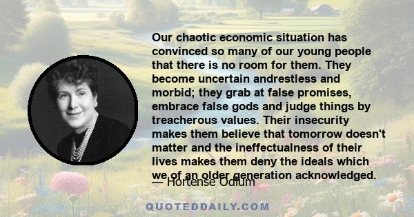 Our chaotic economic situation has convinced so many of our young people that there is no room for them. They become uncertain andrestless and morbid; they grab at false promises, embrace false gods and judge things by