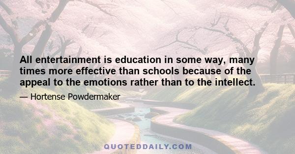 All entertainment is education in some way, many times more effective than schools because of the appeal to the emotions rather than to the intellect.