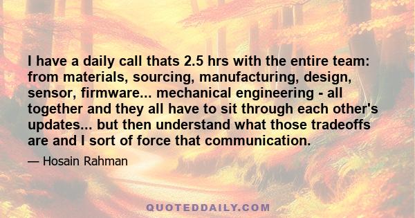 I have a daily call thats 2.5 hrs with the entire team: from materials, sourcing, manufacturing, design, sensor, firmware... mechanical engineering - all together and they all have to sit through each other's updates... 