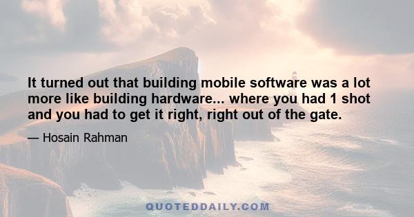 It turned out that building mobile software was a lot more like building hardware... where you had 1 shot and you had to get it right, right out of the gate.