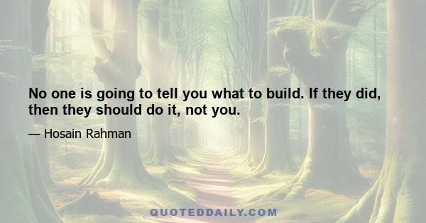 No one is going to tell you what to build. If they did, then they should do it, not you.