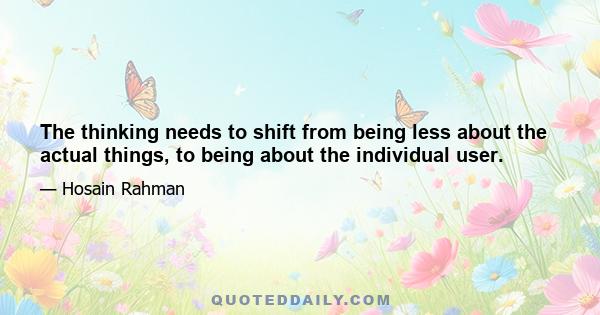 The thinking needs to shift from being less about the actual things, to being about the individual user.