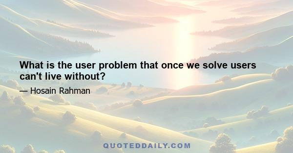 What is the user problem that once we solve users can't live without?