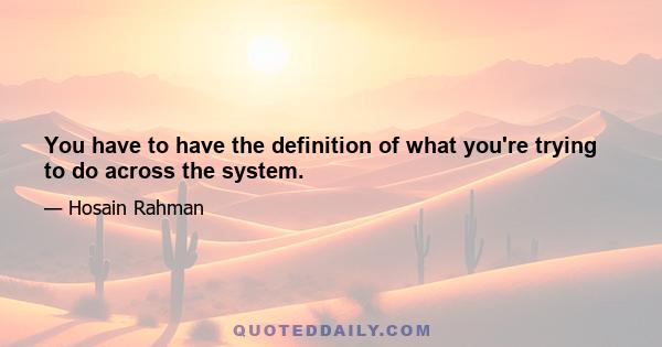 You have to have the definition of what you're trying to do across the system.