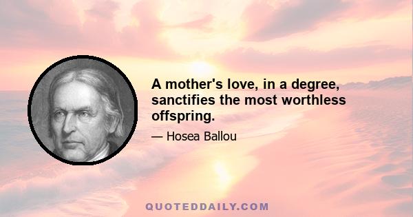 A mother's love, in a degree, sanctifies the most worthless offspring.