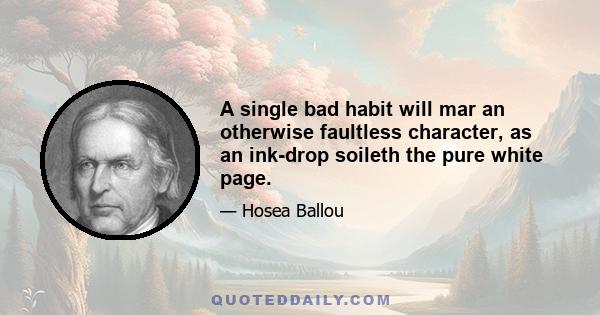 A single bad habit will mar an otherwise faultless character, as an ink-drop soileth the pure white page.