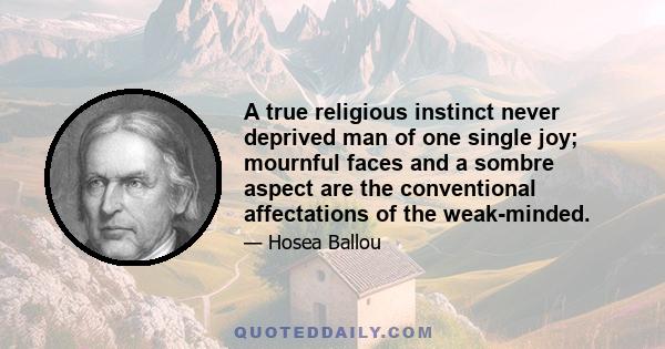 A true religious instinct never deprived man of one single joy; mournful faces and a sombre aspect are the conventional affectations of the weak-minded.