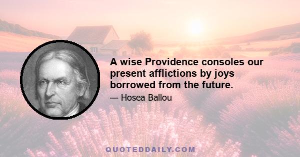 A wise Providence consoles our present afflictions by joys borrowed from the future.