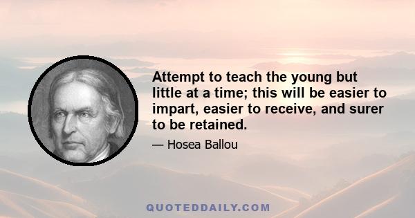 Attempt to teach the young but little at a time; this will be easier to impart, easier to receive, and surer to be retained.