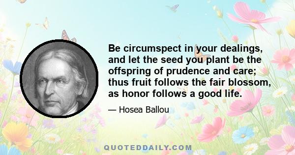 Be circumspect in your dealings, and let the seed you plant be the offspring of prudence and care; thus fruit follows the fair blossom, as honor follows a good life.