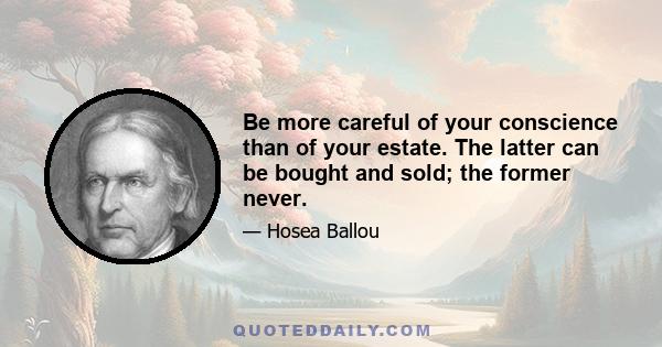 Be more careful of your conscience than of your estate. The latter can be bought and sold; the former never.