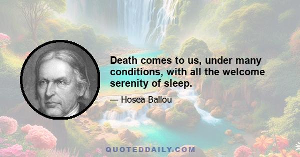 Death comes to us, under many conditions, with all the welcome serenity of sleep.