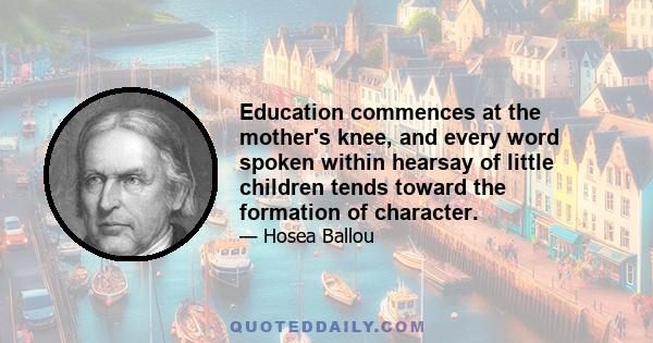 Education commences at the mother's knee, and every word spoken within hearsay of little children tends toward the formation of character.